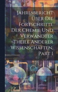 bokomslag Jahresbericht Über Die Fortschritte Der Chemie Und Verwandter Theile Anderer Wissenschaften, Part 1