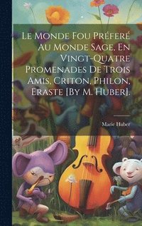 bokomslag Le Monde Fou Prfer Au Monde Sage, En Vingt-Quatre Promenades De Trois Amis, Criton, Philon, Eraste [By M. Huber].