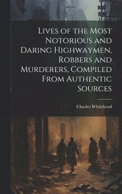 bokomslag Lives of the Most Notorious and Daring Highwaymen, Robbers and Murderers, Compiled From Authentic Sources