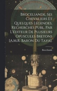 bokomslag Broceliande, Ses Chevaliers Et Quelques Lgendes, Recherches Publ. Par L'diteur De Plusieurs Opuscules Bretons [A.M.R. Baron Du Taya].