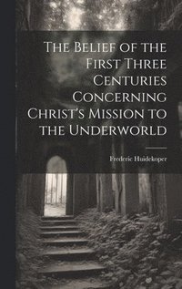 bokomslag Belief of the First Three Centuries Concerning Christ's Mission to the Underworld