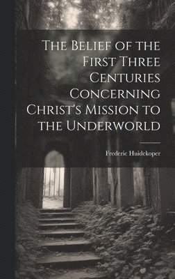 bokomslag Belief of the First Three Centuries Concerning Christ's Mission to the Underworld