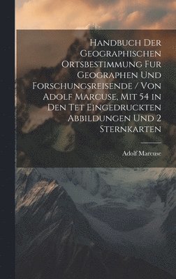 Handbuch Der Geographischen Ortsbestimmung Fur Geographen Und Forschungsreisende / Von Adolf Marcuse, Mit 54 in Den Tet Eingedruckten Abbildungen Und 2 Sternkarten