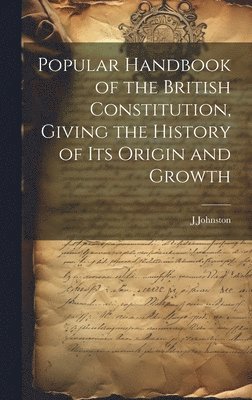 Popular Handbook of the British Constitution, Giving the History of Its Origin and Growth 1