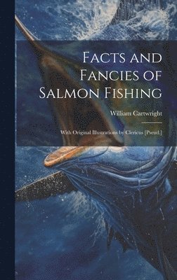 William Cartwright - Facts and Fancies of Salmon Fishing, Inbunden