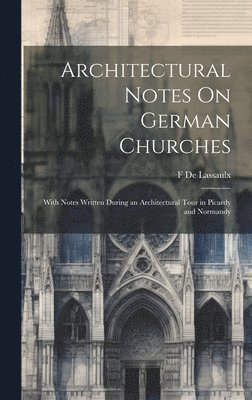 bokomslag Architectural Notes On German Churches; With Notes Written During an Architectural Tour in Picardy and Normandy