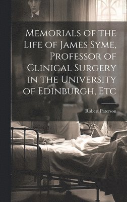 Memorials of the Life of James Syme, Professor of Clinical Surgery in the University of Edinburgh, Etc 1