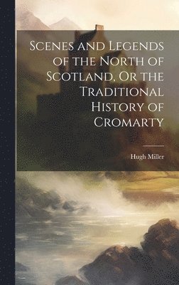 Hugh Miller - Scenes and Legends of the North of Scotland, Or the Traditional History of Cromarty, Inbunden