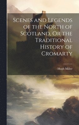 Scenes and Legends of the North of Scotland, Or the Traditional History of Cromarty 1