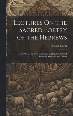 Robert Lowth - Lectures On the Sacred Poetry of the Hebrews; Tr. by G. Gregory. to Which Are Added, the Notes of Professor Michaelis and Others, Inbunden