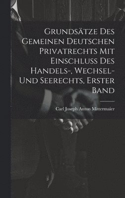 Carl Joseph Anton Mittermaier - Grundsätze Des Gemeinen Deutschen Privatrechts Mit Einschluss Des Handels-, Wechsel- Und Seerechts, Erster Band, Inbunden