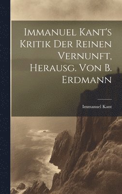 Immanuel Kant's Kritik Der Reinen Vernunft, Herausg. Von B. Erdmann 1