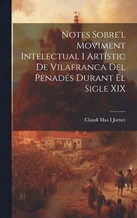 bokomslag Notes Sobre'l Moviment Intelectual I Artstic De Vilafranca Del Penads Durant El Sigle XIX