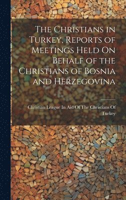 The Christians in Turkey, Reports of Meetings Held On Behalf of the Christians of Bosnia and Herzegovina 1