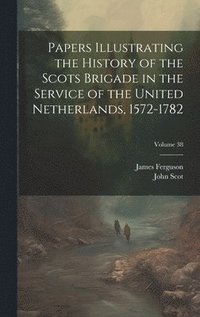 bokomslag Papers Illustrating the History of the Scots Brigade in the Service of the United Netherlands, 1572-1782; Volume 38