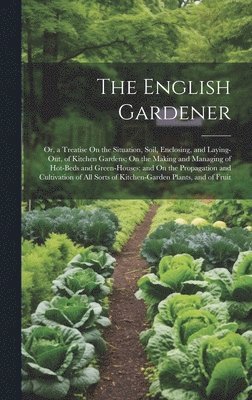 bokomslag The English Gardener: Or, a Treatise On the Situation, Soil, Enclosing, and Laying-Out, of Kitchen Gardens; On the Making and Managing of Ho