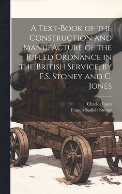 A Text-Book of the Construction and Manufacture of the Rifled Ordnance in the British Service, by F.S. Stoney and C. Jones 1