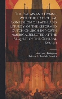 bokomslag The Psalms and Hymns, With the Catechism, Confession of Faith, and Liturgy, of the Reformed Dutch Church in North America, Selected at the Request of the General Synod