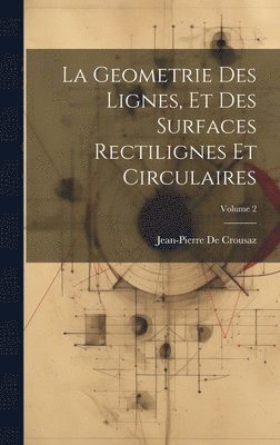 La Geometrie Des Lignes, Et Des Surfaces Rectilignes Et Circulaires; Volume 2 1