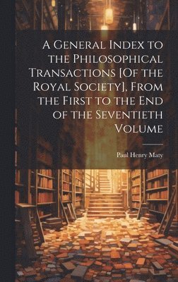 bokomslag A General Index to the Philosophical Transactions [Of the Royal Society], From the First to the End of the Seventieth Volume