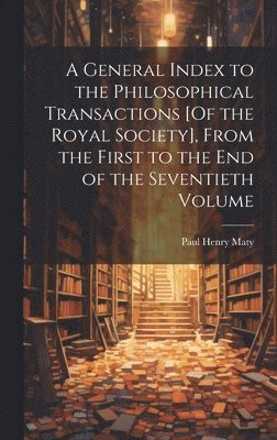 bokomslag General Index to the Philosophical Transactions [Of the Royal Society], From the First to the End of the Seventieth Volume
