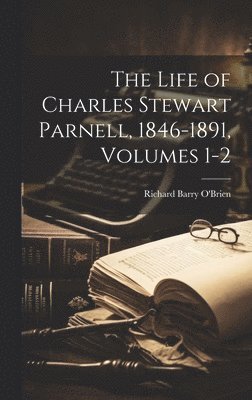 The Life of Charles Stewart Parnell, 1846-1891, Volumes 1-2 1