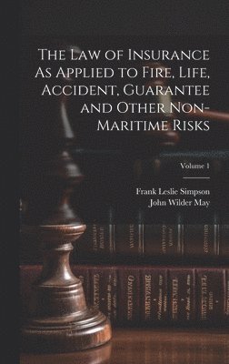 The Law of Insurance As Applied to Fire, Life, Accident, Guarantee and Other Non-Maritime Risks; Volume 1 1