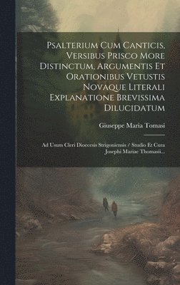 Psalterium Cum Canticis, Versibus Prisco More Distinctum, Argumentis Et Orationibus Vetustis Novaque Literali Explanatione Brevissima Dilucidatum 1