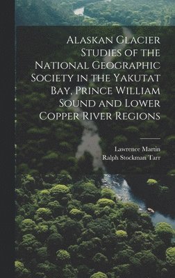 Alaskan Glacier Studies of the National Geographic Society in the Yakutat Bay, Prince William Sound and Lower Copper River Regions 1
