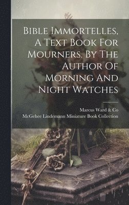 Bible Immortelles, A Text Book For Mourners. By The Author Of Morning And Night Watches 1