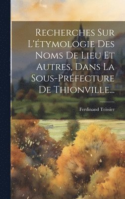 Recherches Sur L'tymologie Des Noms De Lieu Et Autres, Dans La Sous-prfecture De Thionville... 1