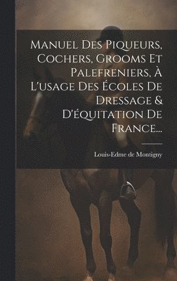 Manuel Des Piqueurs, Cochers, Grooms Et Palefreniers,  L'usage Des coles De Dressage & D'quitation De France... 1