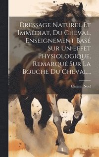 bokomslag Dressage Naturel Et Immédiat, Du Cheval, Enseignement Basé Sur Un Effet Physiologique, Remarqué Sur La Bouche Du Cheval...