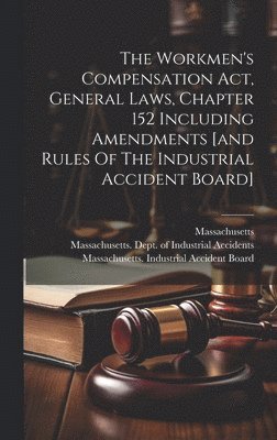 The Workmen's Compensation Act, General Laws, Chapter 152 Including Amendments [and Rules Of The Industrial Accident Board] 1