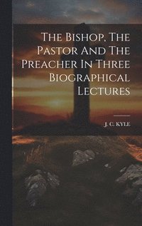 bokomslag The Bishop, The Pastor And The Preacher In Three Biographical Lectures