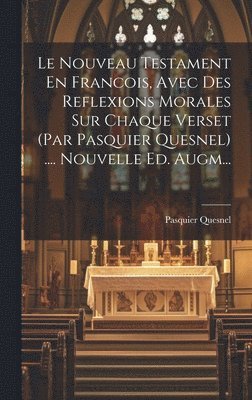 Nouveau Testament En Francois, Avec Des Reflexions Morales Sur Chaque Verset (par Pasquier Quesnel) .... Nouvelle Ed. Augm...