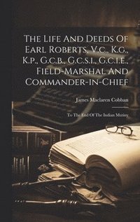 bokomslag The Life And Deeds Of Earl Roberts, V.c., K.g., K.p., G.c.b., G.c.s.i., G.c.i.e., Field-marshal And Commander-in-chief