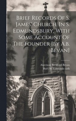 Brief Records Of S. James' Church, In S. Edmundsbury, With Some Account Of The Founder [by A.b. Bevan] 1