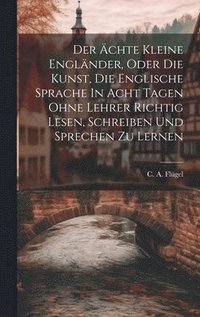 bokomslag Der Ächte Kleine Engländer, Oder Die Kunst, Die Englische Sprache In Acht Tagen Ohne Lehrer Richtig Lesen, Schreiben Und Sprechen Zu Lernen