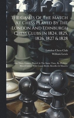 London Chess Club, William Lewis - Games Of The Match At Chess Played By The London And Edinburgh Chess Clubs In 1824, 1825, 1826, 1827 & 1828, Inbunden
