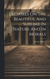 bokomslag Lectures On The Beautiful And Sublime In Nature And In Morals