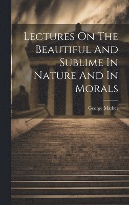 Lectures On The Beautiful And Sublime In Nature And In Morals 1