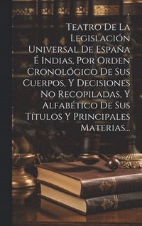 bokomslag Teatro De La Legislacin Universal De Espaa  Indias, Por Orden Cronolgico De Sus Cuerpos, Y Decisiones No Recopiladas, Y Alfabtico De Sus Ttulos Y Principales Materias...