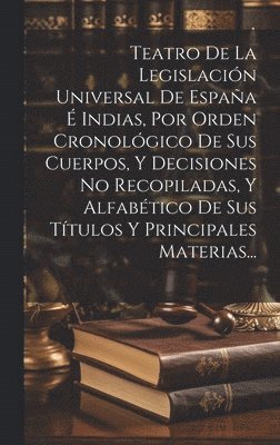 bokomslag Teatro De La Legislacin Universal De Espaa  Indias, Por Orden Cronolgico De Sus Cuerpos, Y Decisiones No Recopiladas, Y Alfabtico De Sus Ttulos Y Principales Materias...