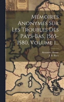 Mmoires Anonymes Sur Les Troubles Des Pays-bas, 1565-1580, Volume 1... 1