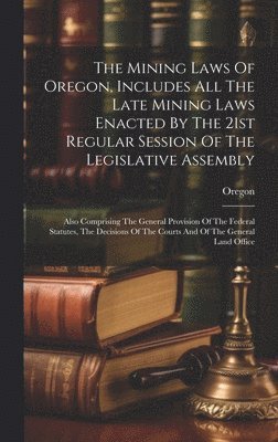 The Mining Laws Of Oregon, Includes All The Late Mining Laws Enacted By The 21st Regular Session Of The Legislative Assembly 1