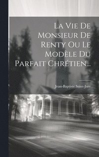 bokomslag La Vie De Monsieur De Renty Ou Le Modle Du Parfait Chrtien...