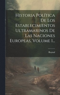 Historia Política De Los Establecimientos Ultramarinos De Las Naciones Europeas, Volume 1...