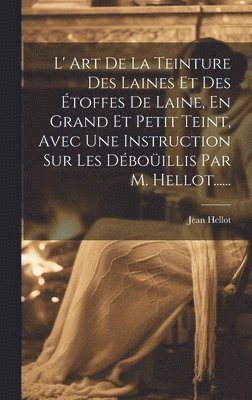 bokomslag L' Art De La Teinture Des Laines Et Des toffes De Laine, En Grand Et Petit Teint, Avec Une Instruction Sur Les Dboillis Par M. Hellot......