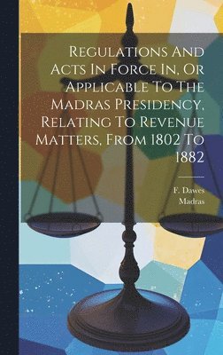 F Dawes, F. Dawes, Madras - Regulations And Acts In Force In, Or Applicable To The Madras Presidency, Relating To Revenue Matters, From 1802 To 1882, Inbunden